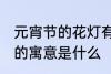 元宵节的花灯有什么寓意 元宵节花灯的寓意是什么
