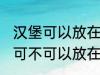 汉堡可以放在微波炉里面加热吗 汉堡可不可以放在微波炉里面加热