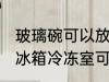 玻璃碗可以放冰箱冷冻室吗 玻璃碗放冰箱冷冻室可以吗