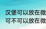 汉堡可以放在微波炉里面加热吗 汉堡可不可以放在微波炉里面加热