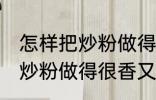 怎样把炒粉做得很香又不油腻 如何把炒粉做得很香又不油腻