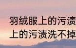 羽绒服上的污渍洗不掉怎么办 羽绒服上的污渍洗不掉怎么解决