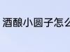 酒酿小圆子怎么煮 酒酿小圆子如何煮
