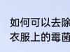 如何可以去除衣服上的霉菌 怎么去除衣服上的霉菌