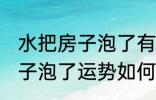 水把房子泡了有什么好兆头吗 水把房子泡了运势如何