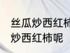 丝瓜炒西红柿怎么做好吃 怎么做丝瓜炒西红柿呢