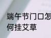 端午节门口怎么挂艾草 端午节门口如何挂艾草