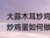 大蒜木耳炒鸡蛋怎么做好吃 大蒜木耳炒鸡蛋如何做好吃