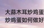 大蒜木耳炒鸡蛋怎么做好吃 大蒜木耳炒鸡蛋如何做好吃