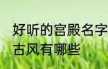 好听的宫殿名字古风 好听的宫殿名字古风有哪些