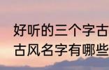 好听的三个字古风名字 好听的三个字古风名字有哪些