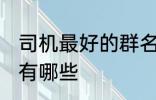 司机最好的群名称 司机最好的群名称有哪些