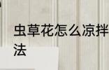 虫草花怎么凉拌好吃 凉拌虫草花的做法