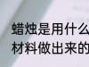 蜡烛是用什么做出来的 蜡烛是用哪种材料做出来的