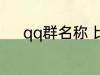 qq群名称 比较好听的qq群名称