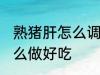 熟猪肝怎么调凉拌好吃 熟猪肝凉拌怎么做好吃