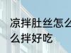 凉拌肚丝怎么拌好吃 凉拌肚丝应该怎么拌好吃