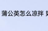 蒲公英怎么凉拌 如何制作凉拌蒲公英