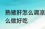 熟猪肝怎么调凉拌好吃 熟猪肝凉拌怎么做好吃