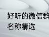 好听的微信群名称大全 好听的微信群名称精选