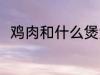 鸡肉和什么煲汤好喝 鸡肉煲汤做法