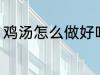 鸡汤怎么做好吃 好吃鸡汤的制作方法