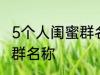 5个人闺蜜群名称搞笑 沙雕5个人闺蜜群名称