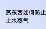 蒸东西如何防止水蒸气 蒸东西怎么防止水蒸气