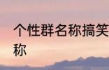 个性群名称搞笑 优秀的沙雕搞笑群昵称