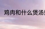 鸡肉和什么煲汤好喝 鸡肉煲汤做法