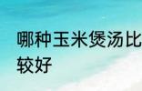 哪种玉米煲汤比较好 什么玉米煲汤比较好
