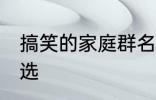 搞笑的家庭群名称大全 搞笑群昵称精选