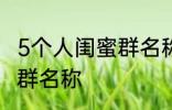 5个人闺蜜群名称搞笑 沙雕5个人闺蜜群名称