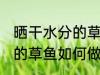 晒干水分的草鱼怎么做好吃 晒干水分的草鱼如何做好吃
