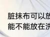 脏抹布可以放在洗衣机里洗吗 脏抹布能不能放在洗衣机里洗