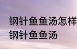 钢针鱼鱼汤怎样做好喝 怎样做好喝的钢针鱼鱼汤