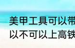 美甲工具可以带上高铁吗 美甲工具可以不可以上高铁