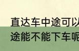 直达车中途可以下车吗 客车直达车中途能不能下车呢