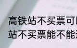 高铁站不买票可以进候车厅等吗 高铁站不买票能不能进候车厅