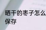 晒干的枣子怎么保存 晒干的枣子如何保存