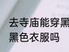 去寺庙能穿黑色衣服吗 去寺庙可以穿黑色衣服吗