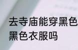 去寺庙能穿黑色衣服吗 去寺庙可以穿黑色衣服吗
