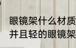 眼镜架什么材质的好并且轻 材质的好并且轻的眼镜架