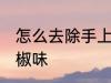 怎么去除手上辣椒味 如何去除手上辣椒味