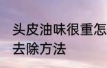 头皮油味很重怎么去除 头皮油味很重去除方法