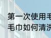 第一次使用毛巾怎么清洗 第一次使用毛巾如何清洗