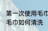 第一次使用毛巾怎么清洗 第一次使用毛巾如何清洗