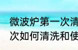 微波炉第一次清洗和使用 微波炉第一次如何清洗和使用