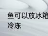 鱼可以放冰箱冷冻吗 鱼能不能放冰箱冷冻