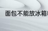 面包不能放冰箱吗 面包能放冰箱吗